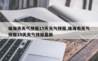 珠海市天气预报15天天气预报,珠海市天气预报15天天气预报最新