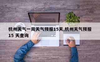 杭州天气一周天气预报15天,杭州天气预报15 天查询