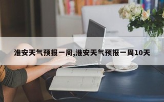 淮安天气预报一周,淮安天气预报一周10天