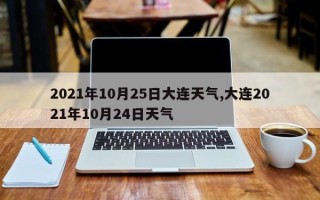 2021年10月25日大连天气,大连2021年10月24日天气