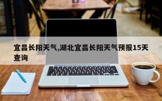 宜昌长阳天气,湖北宜昌长阳天气预报15天查询