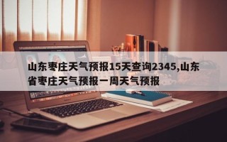 山东枣庄天气预报15天查询2345,山东省枣庄天气预报一周天气预报