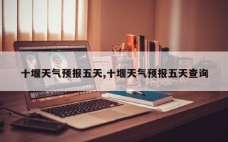十堰天气预报五天,十堰天气预报五天查询