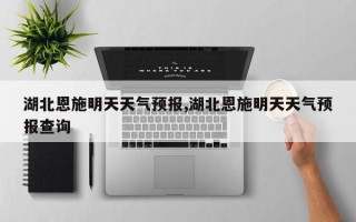湖北恩施明天天气预报,湖北恩施明天天气预报查询