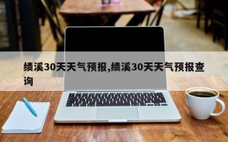 绩溪30天天气预报,绩溪30天天气预报查询
