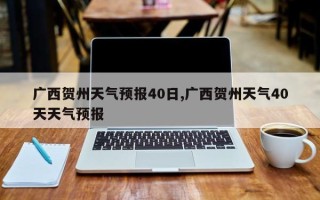 广西贺州天气预报40日,广西贺州天气40天天气预报