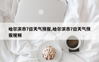 哈尔滨市7日天气预报,哈尔滨市7日天气预报视频