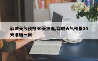 郓城天气预报30天准确,郓城天气预报30天准确一周