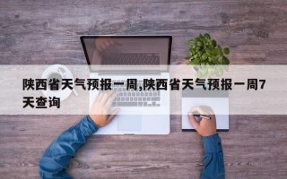 陕西省天气预报一周,陕西省天气预报一周7天查询