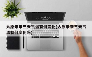 太原未来三天气温有何变化(太原未来三天气温有何变化吗)