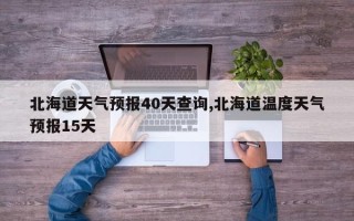 北海道天气预报40天查询,北海道温度天气预报15天