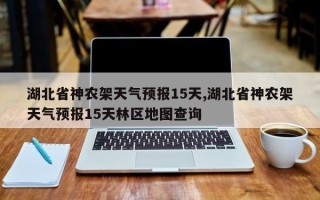 湖北省神农架天气预报15天,湖北省神农架天气预报15天林区地图查询