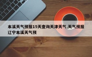 本溪天气预报15天查询天津天气,天气预报辽宁本溪天气预