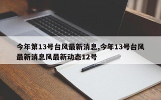 今年第13号台风最新消息,今年13号台风最新消息风最新动态12号