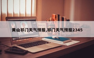 黄山祁门天气预报,祁门天气预报2345