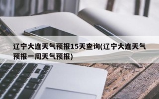 辽宁大连天气预报15天查询(辽宁大连天气预报一周天气预报)