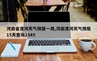 河南省漯河天气预报一周,河南漯河天气预报15天查询2345