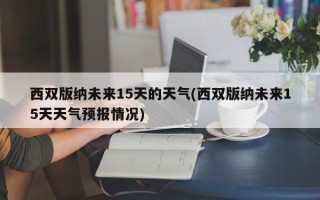 西双版纳未来15天的天气(西双版纳未来15天天气预报情况)