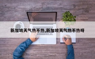 新加坡天气热不热,新加坡天气热不热呀