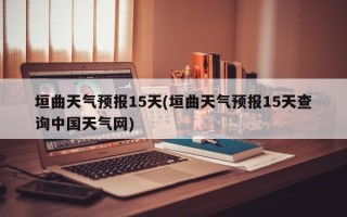 垣曲天气预报15天(垣曲天气预报15天查询中国天气网)
