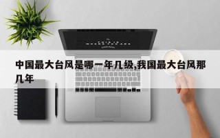 中国最大台风是哪一年几级,我国最大台风那几年