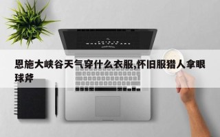 恩施大峡谷天气穿什么衣服,怀旧服猎人拿眼球斧