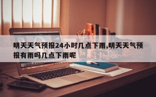 明天天气预报24小时几点下雨,明天天气预报有雨吗几点下雨呢