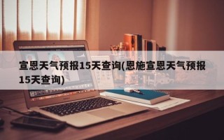宣恩天气预报15天查询(恩施宣恩天气预报15天查询)