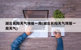 湖北长阳天气预报一周(湖北长阳天气预报一周天气)
