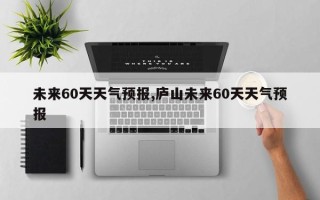 未来60天天气预报,庐山未来60天天气预报
