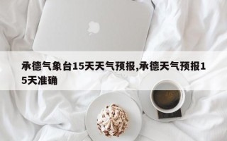 承德气象台15天天气预报,承德天气预报15天准确