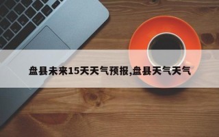 盘县未来15天天气预报,盘县天气天气