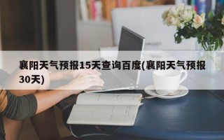 襄阳天气预报15天查询百度(襄阳天气预报30天)
