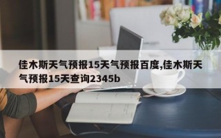 佳木斯天气预报15天气预报百度,佳木斯天气预报15天查询2345b