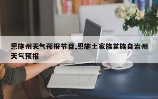 恩施州天气预报节目,恩施土家族苗族自治州天气预报