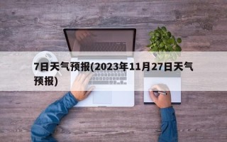 7日天气预报(2023年11月27日天气预报)