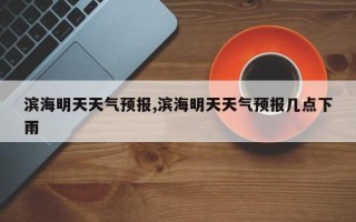 滨海明天天气预报,滨海明天天气预报几点下雨