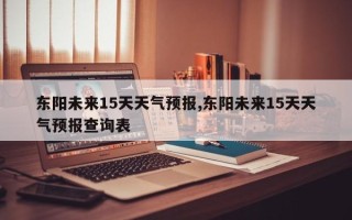 东阳未来15天天气预报,东阳未来15天天气预报查询表