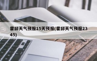 霍邱天气预报15天预报(霍邱天气预报2345)