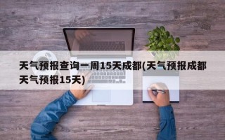 天气预报查询一周15天成都(天气预报成都天气预报15天)
