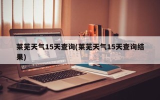 莱芜天气15天查询(莱芜天气15天查询结果)