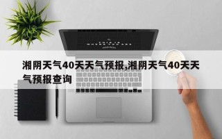 湘阴天气40天天气预报,湘阴天气40天天气预报查询