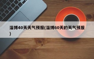 淄博40天天气预报(淄博60天的天气预报)