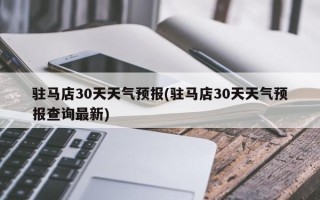 驻马店30天天气预报(驻马店30天天气预报查询最新)