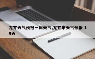 龙井天气预报一周天气,龙井市天气预报 15天
