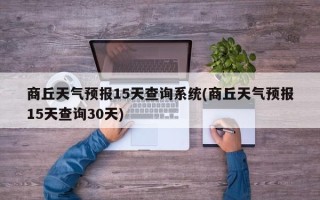 商丘天气预报15天查询系统(商丘天气预报15天查询30天)