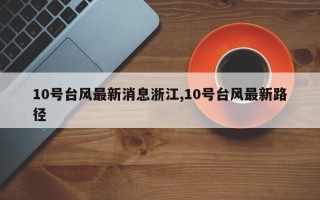 10号台风最新消息浙江,10号台风最新路径