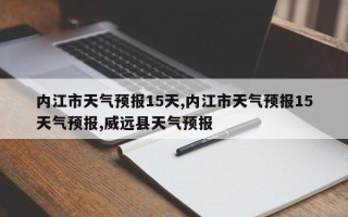 内江市天气预报15天,内江市天气预报15天气预报,威远县天气预报