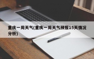 重庆一周天气(重庆一周天气预报15天情况分析)