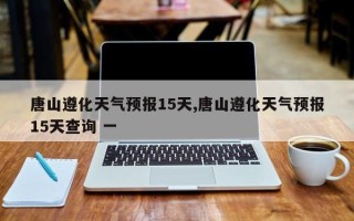 唐山遵化天气预报15天,唐山遵化天气预报15天查询 一